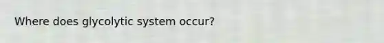 Where does glycolytic system occur?