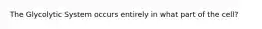 The Glycolytic System occurs entirely in what part of the cell?