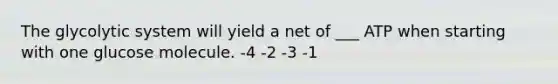 The glycolytic system will yield a net of ___ ATP when starting with one glucose molecule. -4 -2 -3 -1