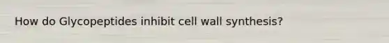 How do Glycopeptides inhibit cell wall synthesis?