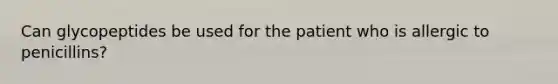 Can glycopeptides be used for the patient who is allergic to penicillins?