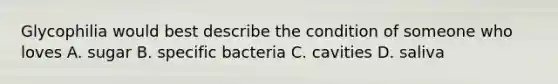 Glycophilia would best describe the condition of someone who loves A. sugar B. specific bacteria C. cavities D. saliva