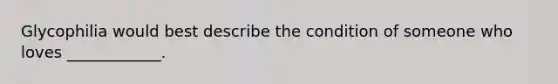Glycophilia would best describe the condition of someone who loves ____________.