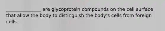 _______________ are glycoprotein compounds on the cell surface that allow the body to distinguish the body's cells from foreign cells.