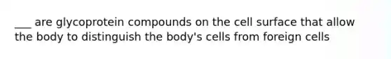 ___ are glycoprotein compounds on the cell surface that allow the body to distinguish the body's cells from foreign cells