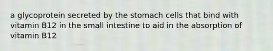 a glycoprotein secreted by the stomach cells that bind with vitamin B12 in the small intestine to aid in the absorption of vitamin B12