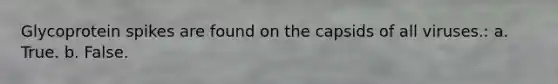 Glycoprotein spikes are found on the capsids of all viruses.: a. True. b. False.