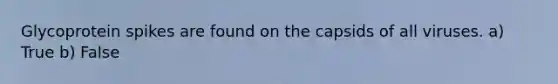 Glycoprotein spikes are found on the capsids of all viruses. a) True b) False