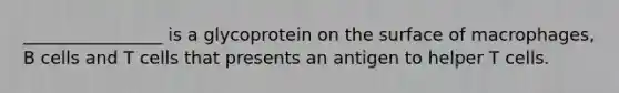 ________________ is a glycoprotein on the surface of macrophages, B cells and T cells that presents an antigen to helper T cells.