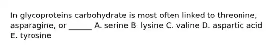 In glycoproteins carbohydrate is most often linked to threonine, asparagine, or ______ A. serine B. lysine C. valine D. aspartic acid E. tyrosine