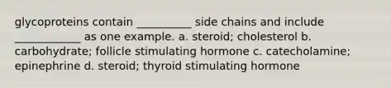 glycoproteins contain __________ side chains and include ____________ as one example. a. steroid; cholesterol b. carbohydrate; follicle stimulating hormone c. catecholamine; epinephrine d. steroid; thyroid stimulating hormone