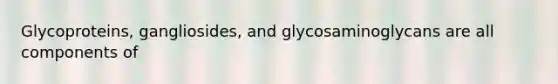 Glycoproteins, gangliosides, and glycosaminoglycans are all components of