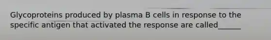 Glycoproteins produced by plasma B cells in response to the specific antigen that activated the response are called______