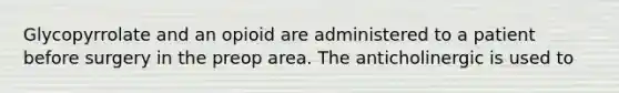 Glycopyrrolate and an opioid are administered to a patient before surgery in the preop area. The anticholinergic is used to
