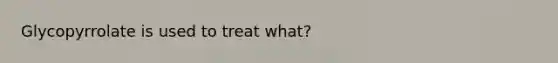 Glycopyrrolate is used to treat what?