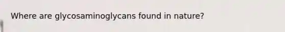 Where are glycosaminoglycans found in nature?