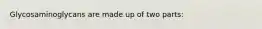 Glycosaminoglycans are made up of two parts: