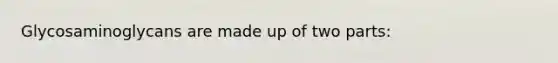 Glycosaminoglycans are made up of two parts: