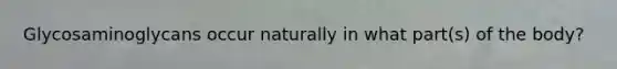 Glycosaminoglycans occur naturally in what part(s) of the body?