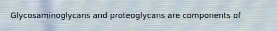 Glycosaminoglycans and proteoglycans are components of