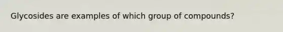 Glycosides are examples of which group of compounds?