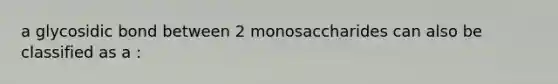 a glycosidic bond between 2 monosaccharides can also be classified as a :