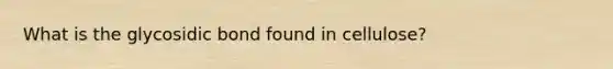 What is the glycosidic bond found in cellulose?