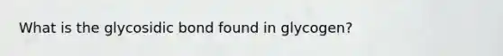 What is the glycosidic bond found in glycogen?