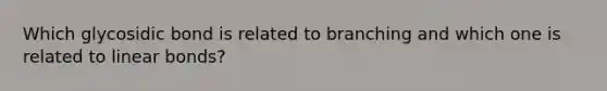 Which glycosidic bond is related to branching and which one is related to linear bonds?