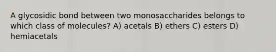 A glycosidic bond between two monosaccharides belongs to which class of molecules? A) acetals B) ethers C) esters D) hemiacetals