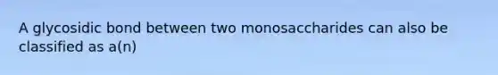 A glycosidic bond between two monosaccharides can also be classified as a(n)