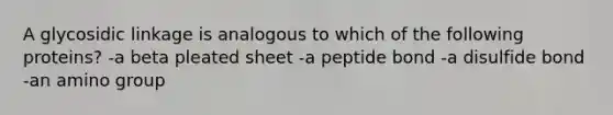 A glycosidic linkage is analogous to which of the following proteins? -a beta pleated sheet -a peptide bond -a disulfide bond -an amino group