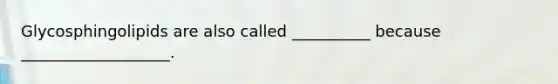 Glycosphingolipids are also called __________ because ___________________.