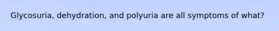 Glycosuria, dehydration, and polyuria are all symptoms of what?