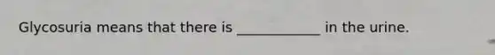 Glycosuria means that there is ____________ in the urine.
