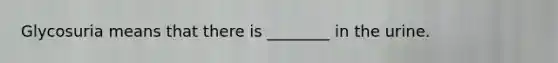 Glycosuria means that there is ________ in the urine.