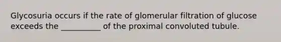 Glycosuria occurs if the rate of glomerular filtration of glucose exceeds the __________ of the proximal convoluted tubule.