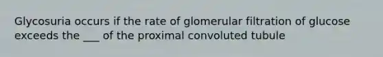 Glycosuria occurs if the rate of glomerular filtration of glucose exceeds the ___ of the proximal convoluted tubule