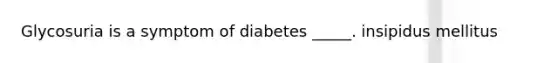 Glycosuria is a symptom of diabetes _____. insipidus mellitus