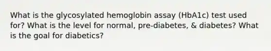 What is the glycosylated hemoglobin assay (HbA1c) test used for? What is the level for normal, pre-diabetes, & diabetes? What is the goal for diabetics?