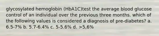 glycosylated hemoglobin (HbA1C)test the average blood glucose control of an individual over the previous three months. which of the following values is considered a diagnosis of pre-diabetes? a. 6.5-7% b. 5.7-6.4% c. 5-5.6% d. >5,6%