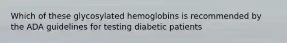 Which of these glycosylated hemoglobins is recommended by the ADA guidelines for testing diabetic patients