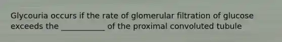 Glycouria occurs if the rate of glomerular filtration of glucose exceeds the ___________ of the proximal convoluted tubule