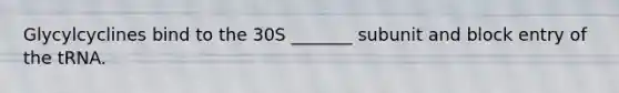 Glycylcyclines bind to the 30S _______ subunit and block entry of the tRNA.