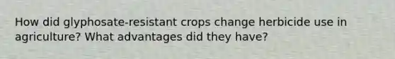 How did glyphosate-resistant crops change herbicide use in agriculture? What advantages did they have?