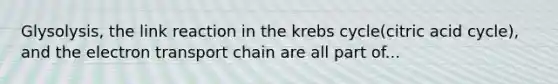 Glysolysis, the link reaction in the krebs cycle(citric acid cycle), and the electron transport chain are all part of...