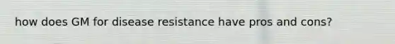 how does GM for disease resistance have pros and cons?