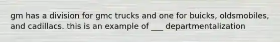 gm has a division for gmc trucks and one for buicks, oldsmobiles, and cadillacs. this is an example of ___ departmentalization