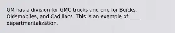 GM has a division for GMC trucks and one for Buicks, Oldsmobiles, and Cadillacs. This is an example of ____ departmentalization.