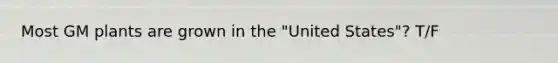 Most GM plants are grown in the "United States"? T/F